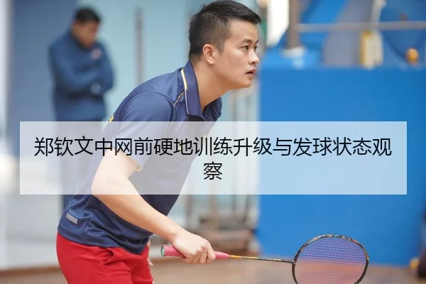 郑钦文中网前硬地训练升级与发球状态观察